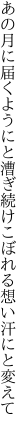 あの月に届くようにと漕ぎ続け こぼれる想い汗にと変えて