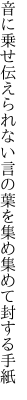 音に乗せ伝えられない言の葉を 集め集めて封する手紙