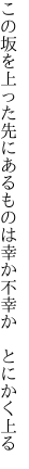 この坂を上った先にあるものは 幸か不幸か　とにかく上る