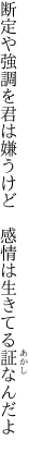 断定や強調を君は嫌うけど 　感情は生きてる証なんだよ