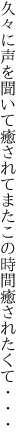 久々に声を聞いて癒されて またこの時間癒されたくて・・・