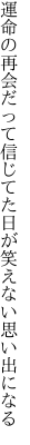 運命の再会だって信じてた 日が笑えない思い出になる