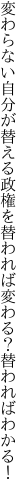 変わらない自分が替える政権を 替われば変わる？替わればわかる！