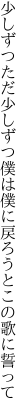 少しずつただ少しずつ僕は僕に 戻ろうとこの歌に誓って