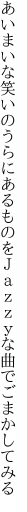 あいまいな笑いのうらにあるものを Ｊａｚｚｙな曲でごまかしてみる