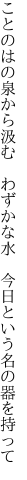 ことのはの泉から汲む　わずかな水 　今日という名の器を持って