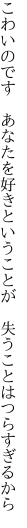 こわいのです　あなたを好きということが 　失うことはつらすぎるから