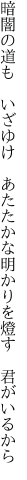 暗闇の道も　いざゆけ　あたたかな 明かりを燈す　君がいるから