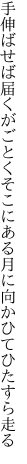 手伸ばせば届くがごとくそこにある 月に向かひてひたすら走る