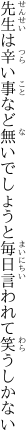 先生は辛い事など無いでしょうと 毎日言われて笑うしかない