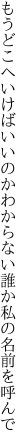 もうどこへいけばいいのかわからない 誰か私の名前を呼んで