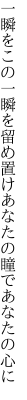 一瞬をこの一瞬を留め置け あなたの瞳であなたの心に