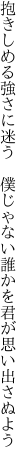 抱きしめる強さに迷う　僕じゃない 誰かを君が思い出さぬよう