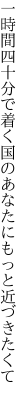 一時間四十分で着く国の あなたにもっと近づきたくて