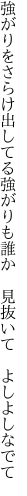 強がりをさらけ出してる強がりも 誰か　見抜いて　よしよしなでて