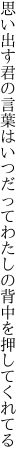 思い出す君の言葉はいつだって わたしの背中を押してくれてる