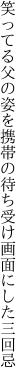 笑ってる父の姿を携帯の 待ち受け画面にした三回忌