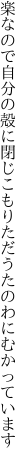 楽なので自分の殻に閉じこもり ただうたのわにむかっています