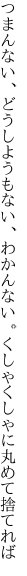 つまんない、どうしようもない、わかん ない。くしゃくしゃに丸めて捨てれば