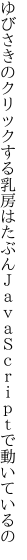 ゆびさきのクリックする乳房はたぶん ＪａｖａＳｃｒｉｐｔで動いているの