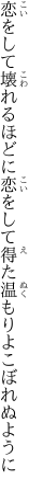 恋をして壊れるほどに恋をして 得た温もりよこぼれぬように