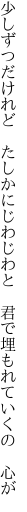 少しずつだけれど　たしかにじわじわと 　君で埋もれていくの　心が