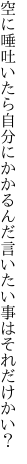 空に唾吐いたら自分にかかるんだ 言いたい事はそれだけかい？