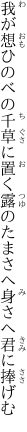 我が想ひのべの千草に置く露の たまさへ身さへ君に捧げむ