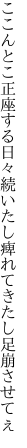 ここんとこ正座する日々続いたし 痺れてきたし足崩させてぇ