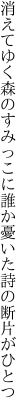 消えてゆく森のすみっこに 誰か憂いた詩の断片がひとつ