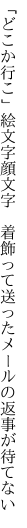 「どこか行こ」絵文字顔文字 着飾って 送ったメールの返事が待てない