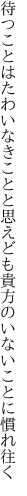 待つことはたわいなきことと思えども 貴方のいないことに慣れ往く