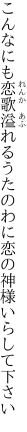 こんなにも恋歌溢れるうたのわに 恋の神様いらして下さい