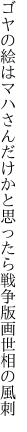 ゴヤの絵はマハさんだけかと思ったら 戦争版画世相の風刺