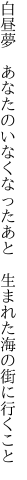 白昼夢　あなたのいなくなったあ と　生まれた海の街に行くこと