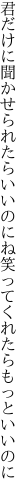 君だけに聞かせられたらいいのにね 笑ってくれたらもっといいのに