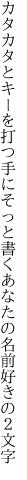 カタカタとキーを打つ手にそっと書く あなたの名前好きの２文字