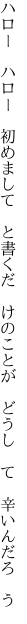 ハロー　ハロー　初めまして　と書くだ　けの ことが　どうし　て　辛いんだろ　う