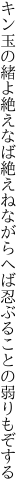 キン玉の緒よ絶えなば絶えねながらへば 忍ぶることの弱りもぞする