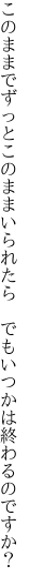 このままでずっとこのままいられたら 　でもいつかは終わるのですか？