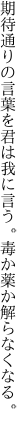 期待通りの言葉を君は我に言う。 毒か薬か解らなくなる。