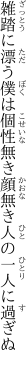 雑踏に漂う僕は個性無き 顔無き人の一人に過ぎぬ