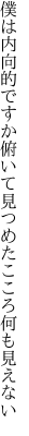 僕は内向的ですか俯いて見つめた こころ何も見えない