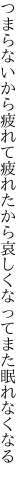 つまらないから疲れて疲れたから哀 しくなってまた眠れなくなる