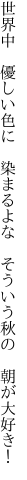 世界中　優しい色に　染まるよな 　そういう秋の　朝が大好き！