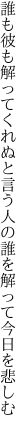 誰も彼も解ってくれぬと言う人の 誰を解って今日を悲しむ