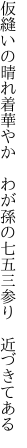 仮縫いの晴れ着華やか　わが孫の 七五三参り　近づきてある