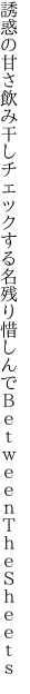 誘惑の甘さ飲み干しチェックする名残り惜しん でＢｅｔｗｅｅｎＴｈｅＳｈｅｅｔｓ