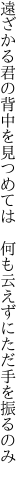 遠ざかる君の背中を見つめては 　何も云えずにただ手を振るのみ