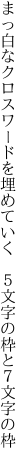 まっ白なクロスワードを埋めていく  ５文字の枠と７文字の枠